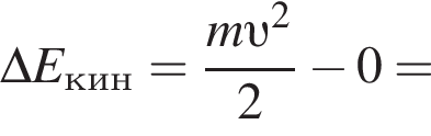 \Delta E_кин = дробь: чис­ли­тель: m v в квад­ра­те , зна­ме­на­тель: 2 конец дроби минус 0 = 