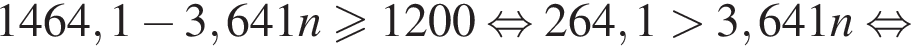 1464,1 минус 3,641n больше или равно 1200 равносильно 264,1 больше 3,641n равносильно