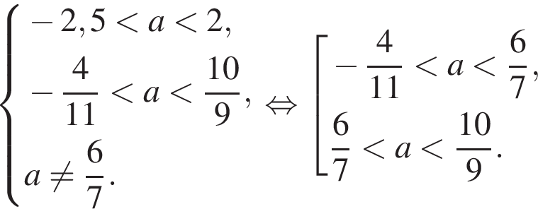  си­сте­ма вы­ра­же­ний минус 2,5 мень­ше a мень­ше 2, минус дробь: чис­ли­тель: 4, зна­ме­на­тель: 11 конец дроби мень­ше a мень­ше дробь: чис­ли­тель: 10, зна­ме­на­тель: 9 конец дроби ,a не равно дробь: чис­ли­тель: 6, зна­ме­на­тель: 7 конец дроби . конец си­сте­мы рав­но­силь­но со­во­куп­ность вы­ра­же­ний  новая стро­ка минус дробь: чис­ли­тель: 4, зна­ме­на­тель: 11 конец дроби мень­ше a мень­ше дробь: чис­ли­тель: 6, зна­ме­на­тель: 7 конец дроби , новая стро­ка дробь: чис­ли­тель: 6, зна­ме­на­тель: 7 конец дроби мень­ше a мень­ше дробь: чис­ли­тель: 10, зна­ме­на­тель: 9 конец дроби . конец со­во­куп­но­сти 