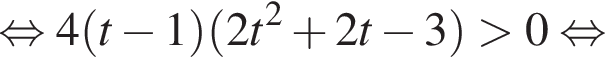 равносильно 4 левая круглая скобка t минус 1 правая круглая скобка левая круглая скобка 2t в квадрате плюс 2t минус 3 правая круглая скобка больше 0 равносильно