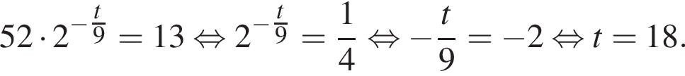  52 умно­жить на 2 в сте­пе­ни левая круг­лая скоб­ка минус \tfract пра­вая круг­лая скоб­ка 9 = 13 рав­но­силь­но 2 в сте­пе­ни левая круг­лая скоб­ка минус \tfract пра­вая круг­лая скоб­ка 9= дробь: чис­ли­тель: 1, зна­ме­на­тель: 4 конец дроби рав­но­силь­но минус дробь: чис­ли­тель: t, зна­ме­на­тель: 9 конец дроби = минус 2 рав­но­силь­но t = 18. 