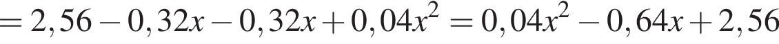 =2,56 минус 0,32x минус 0,32x плюс 0,04x в квад­ра­те =0,04x в квад­ра­те минус 0,64x плюс 2,56