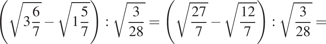  левая круг­лая скоб­ка ко­рень из: на­ча­ло ар­гу­мен­та: целая часть: 3, дроб­ная часть: чис­ли­тель: 6, зна­ме­на­тель: 7 конец ар­гу­мен­та минус ко­рень из: на­ча­ло ар­гу­мен­та: целая часть: 1, дроб­ная часть: чис­ли­тель: 5, зна­ме­на­тель: 7 конец ар­гу­мен­та пра­вая круг­лая скоб­ка : ко­рень из: на­ча­ло ар­гу­мен­та: дробь: чис­ли­тель: 3, зна­ме­на­тель: 28 конец дроби конец ар­гу­мен­та = левая круг­лая скоб­ка ко­рень из: на­ча­ло ар­гу­мен­та: дробь: чис­ли­тель: 27, зна­ме­на­тель: 7 конец дроби конец ар­гу­мен­та минус ко­рень из: на­ча­ло ар­гу­мен­та: дробь: чис­ли­тель: 12, зна­ме­на­тель: 7 конец дроби конец ар­гу­мен­та пра­вая круг­лая скоб­ка : ко­рень из: на­ча­ло ар­гу­мен­та: дробь: чис­ли­тель: 3, зна­ме­на­тель: 28 конец дроби конец ар­гу­мен­та = 