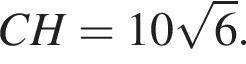 CH = 10 ко­рень из: на­ча­ло ар­гу­мен­та: 6 конец ар­гу­мен­та .
