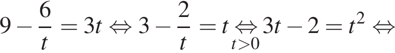 9 минус дробь: чис­ли­тель: 6, зна­ме­на­тель: t конец дроби = 3t рав­но­силь­но 3 минус дробь: чис­ли­тель: 2, зна­ме­на­тель: t конец дроби = t \underset t боль­ше 0 \mathop рав­но­силь­но 3t минус 2 = t в квад­ра­те рав­но­силь­но 