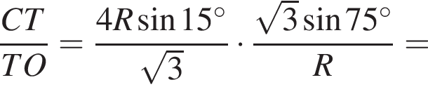  дробь: чис­ли­тель: CT, зна­ме­на­тель: TO конец дроби = дробь: чис­ли­тель: 4R синус 15 гра­ду­сов, зна­ме­на­тель: ко­рень из: на­ча­ло ар­гу­мен­та: 3 конец ар­гу­мен­та конец дроби умно­жить на дробь: чис­ли­тель: ко­рень из: на­ча­ло ар­гу­мен­та: 3 конец ар­гу­мен­та синус 75 гра­ду­сов, зна­ме­на­тель: R конец дроби = 