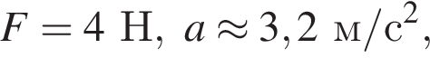 F=4Н,a\approx3,2м/с в квад­ра­те ,