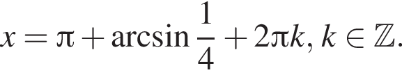 x= Пи плюс арк­си­нус дробь: чис­ли­тель: 1, зна­ме­на­тель: 4 конец дроби плюс 2 Пи k,k при­над­ле­жит Z . 