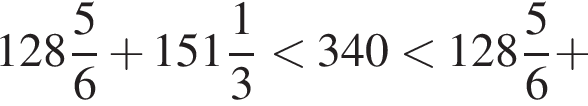  целая часть: 128, дроб­ная часть: чис­ли­тель: 5, зна­ме­на­тель: 6 плюс целая часть: 151, дроб­ная часть: чис­ли­тель: 1, зна­ме­на­тель: 3 мень­ше 340 мень­ше целая часть: 128, дроб­ная часть: чис­ли­тель: 5, зна­ме­на­тель: 6 плюс 