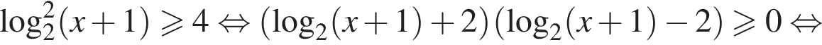 \log в квадрате _2 левая круглая скобка x плюс 1 правая круглая скобка \geqslant4 равносильно левая круглая скобка логарифм по основанию 2 левая круглая скобка x плюс 1 правая круглая скобка плюс 2 правая круглая скобка левая круглая скобка логарифм по основанию 2 левая круглая скобка x плюс 1 правая круглая скобка минус 2 правая круглая скобка \geqslant0 равносильно