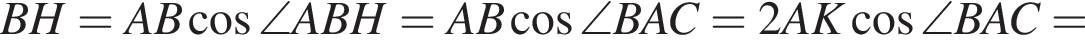 BH=AB косинус \angle ABH=AB косинус \angle BAC=2AK косинус \angle BAC=