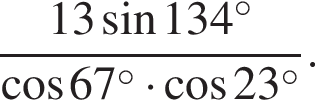  дробь: чис­ли­тель: 13 синус 134 в сте­пе­ни левая круг­лая скоб­ка \circ пра­вая круг­лая скоб­ка , зна­ме­на­тель: ко­си­нус 67 в сте­пе­ни левая круг­лая скоб­ка \circ пра­вая круг­лая скоб­ка умно­жить на ко­си­нус 23 в сте­пе­ни левая круг­лая скоб­ка \circ пра­вая круг­лая скоб­ка конец дроби . 
