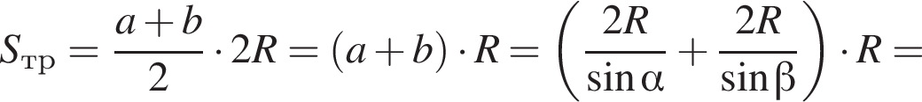 S_тр= дробь: чис­ли­тель: a плюс b, зна­ме­на­тель: 2 конец дроби умно­жить на 2R= левая круг­лая скоб­ка a плюс b пра­вая круг­лая скоб­ка умно­жить на R= левая круг­лая скоб­ка дробь: чис­ли­тель: 2R, зна­ме­на­тель: синус альфа конец дроби плюс дробь: чис­ли­тель: 2R, зна­ме­на­тель: синус бета конец дроби пра­вая круг­лая скоб­ка умно­жить на R= 