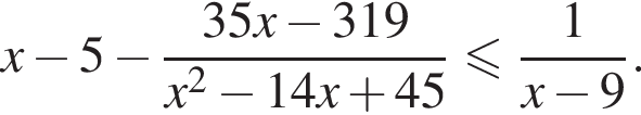  x минус 5 минус дробь: чис­ли­тель: 35x минус 319, зна­ме­на­тель: x в квад­ра­те минус 14x плюс 45 конец дроби мень­ше или равно дробь: чис­ли­тель: 1, зна­ме­на­тель: x минус 9 конец дроби . 