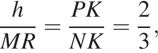  дробь: чис­ли­тель: h, зна­ме­на­тель: MR конец дроби = дробь: чис­ли­тель: PK, зна­ме­на­тель: NK конец дроби = дробь: чис­ли­тель: 2, зна­ме­на­тель: 3 конец дроби , 