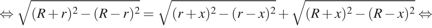 равносильно корень из: начало аргумента: левая круглая скобка R плюс r правая круглая скобка в квадрате минус левая круглая скобка R минус r правая круглая скобка в квадрате конец аргумента = корень из: начало аргумента: левая круглая скобка r плюс x правая круглая скобка в квадрате минус левая круглая скобка r минус x правая круглая скобка в квадрате конец аргумента плюс корень из: начало аргумента: левая круглая скобка R плюс x правая круглая скобка в квадрате минус левая круглая скобка R минус x правая круглая скобка в квадрате конец аргумента равносильно