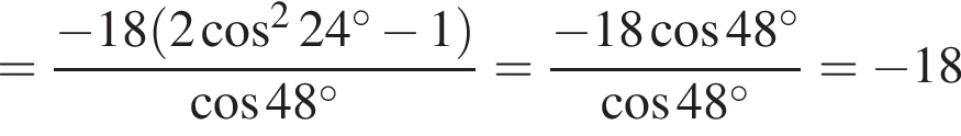 = дробь: чис­ли­тель: минус 18 левая круг­лая скоб­ка 2 ко­си­нус в квад­ра­те 24 гра­ду­сов минус 1 пра­вая круг­лая скоб­ка , зна­ме­на­тель: ко­си­нус 48 гра­ду­сов конец дроби = дробь: чис­ли­тель: минус 18 ко­си­нус 48 гра­ду­сов, зна­ме­на­тель: ко­си­нус 48 гра­ду­сов конец дроби = минус 18 