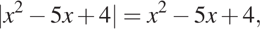 |x в квад­ра­те минус 5x плюс 4|=x в квад­ра­те минус 5x плюс 4,