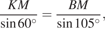 \dfracKM синус 60 в сте­пе­ни левая круг­лая скоб­ка \circ пра­вая круг­лая скоб­ка =\dfracBM синус 105 в сте­пе­ни левая круг­лая скоб­ка \circ пра­вая круг­лая скоб­ка ,