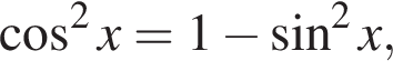  ко­си­нус в квад­ра­те x = 1 минус синус в квад­ра­те x,