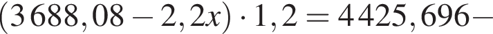  левая круг­лая скоб­ка 3688,08 минус 2,2x пра­вая круг­лая скоб­ка умно­жить на 1,2=4425,696 минус 
