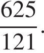  дробь: чис­ли­тель: 625, зна­ме­на­тель: 121 конец дроби . 