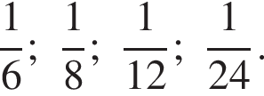  дробь: чис­ли­тель: 1, зна­ме­на­тель: 6 конец дроби ; дробь: чис­ли­тель: 1, зна­ме­на­тель: 8 конец дроби ; дробь: чис­ли­тель: 1, зна­ме­на­тель: 12 конец дроби ; дробь: чис­ли­тель: 1, зна­ме­на­тель: 24 конец дроби . 
