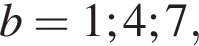 b=1;4;7,