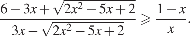  дробь: чис­ли­тель: 6 минус 3x плюс ко­рень из: на­ча­ло ар­гу­мен­та: 2x конец ар­гу­мен­та в квад­ра­те минус 5x плюс 2, зна­ме­на­тель: 3x минус ко­рень из: на­ча­ло ар­гу­мен­та: 2x конец ар­гу­мен­та в квад­ра­те минус 5x плюс 2 конец дроби боль­ше или равно дробь: чис­ли­тель: 1 минус x, зна­ме­на­тель: x конец дроби . 