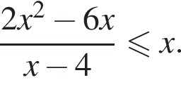дробь: числитель: 2x в квадрате минус 6x, знаменатель: x минус 4 конец дроби меньше или равно x.