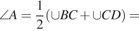 \angle A= дробь: числитель: 1, знаменатель: 2 конец дроби левая круглая скобка \cup BC плюс \cup CD правая круглая скобка =