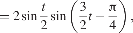 = 2 синус дробь: чис­ли­тель: t, зна­ме­на­тель: 2 конец дроби синус левая круг­лая скоб­ка дробь: чис­ли­тель: 3, зна­ме­на­тель: 2 конец дроби t минус дробь: чис­ли­тель: Пи , зна­ме­на­тель: 4 конец дроби пра­вая круг­лая скоб­ка ,