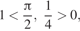 1 мень­ше дробь: чис­ли­тель: Пи , зна­ме­на­тель: 2 конец дроби , дробь: чис­ли­тель: 1, зна­ме­на­тель: 4 конец дроби боль­ше 0, 