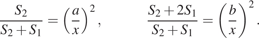 дробь: числитель: S_2, знаменатель: S_2 плюс S_1 конец дроби = левая круглая скобка дробь: числитель: a, знаменатель: x конец дроби правая круглая скобка в квадрате , дробь: числитель: S_2 плюс 2S_1, знаменатель: S_2 плюс S_1 конец дроби = левая круглая скобка дробь: числитель: b, знаменатель: x конец дроби правая круглая скобка в квадрате .