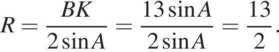 R= дробь: чис­ли­тель: BK, зна­ме­на­тель: 2 синус A конец дроби = дробь: чис­ли­тель: 13 синус A, зна­ме­на­тель: 2 синус A конец дроби = дробь: чис­ли­тель: 13, зна­ме­на­тель: 2 конец дроби . 