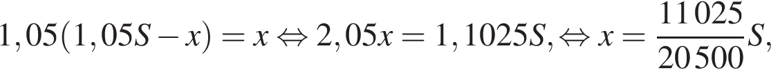  1,05 левая круг­лая скоб­ка 1,05S минус x пра­вая круг­лая скоб­ка = x рав­но­силь­но 2,05x = 1,1025S, рав­но­силь­но x = дробь: чис­ли­тель: 11 025, зна­ме­на­тель: 20 500 конец дроби S, 