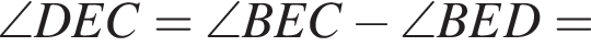\angle DEC=\angle BEC минус \angle BED=
