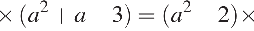 \times левая круглая скобка a в квадрате плюс a минус 3 правая круглая скобка = левая круглая скобка a в квадрате минус 2 правая круглая скобка \times