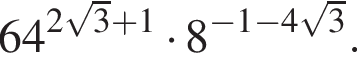 64 в сте­пе­ни левая круг­лая скоб­ка 2 ко­рень из: на­ча­ло ар­гу­мен­та: 3 конец ар­гу­мен­та плюс 1 пра­вая круг­лая скоб­ка умно­жить на 8 в сте­пе­ни левая круг­лая скоб­ка минус 1 минус 4 ко­рень из: на­ча­ло ар­гу­мен­та: 3 конец ар­гу­мен­та пра­вая круг­лая скоб­ка .