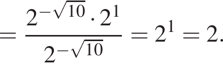 = дробь: числитель: 2 в степени левая круглая скобка минус корень из: начало аргумента: 10 конец аргумента правая круглая скобка умножить на 2 в степени 1 , знаменатель: 2 в степени левая круглая скобка минус корень из: начало аргумента: 10 конец аргумента правая круглая скобка конец дроби =2 в степени 1 =2.