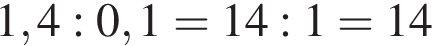 1,4 : 0,1 = 14 : 1 = 14