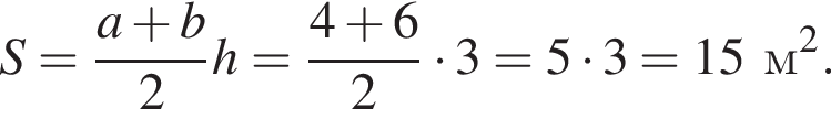 S= дробь: чис­ли­тель: a плюс b, зна­ме­на­тель: 2 конец дроби h = дробь: чис­ли­тель: 4 плюс 6, зна­ме­на­тель: 2 конец дроби умно­жить на 3 = 5 умно­жить на 3 = 15 м в квад­ра­те . 