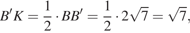 B'K= дробь: чис­ли­тель: 1, зна­ме­на­тель: 2 конец дроби умно­жить на BB'= дробь: чис­ли­тель: 1, зна­ме­на­тель: 2 конец дроби умно­жить на 2 ко­рень из 7 = ко­рень из 7 ,