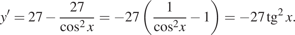 y'=27 минус дробь: чис­ли­тель: 27, зна­ме­на­тель: ко­си­нус в квад­ра­те x конец дроби }= минус 27 левая круг­лая скоб­ка дробь: чис­ли­тель: 1, зна­ме­на­тель: ко­си­нус в квад­ра­те x конец дроби минус 1 пра­вая круг­лая скоб­ка = минус 27 тан­генс в квад­ра­те x. 