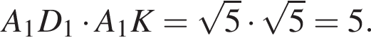 A_1D_1 умно­жить на A_1K= ко­рень из: на­ча­ло ар­гу­мен­та: 5 конец ар­гу­мен­та умно­жить на ко­рень из: на­ча­ло ар­гу­мен­та: 5 конец ар­гу­мен­та =5.