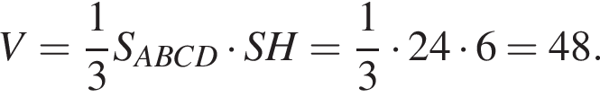 V= дробь: числитель: 1, знаменатель: 3 конец дроби S_ABCD умножить на SH= дробь: числитель: 1, знаменатель: 3 конец дроби умножить на 24 умножить на 6=48.