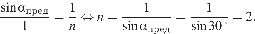  дробь: чис­ли­тель: синус альфа _пред, зна­ме­на­тель: 1 конец дроби = дробь: чис­ли­тель: 1, зна­ме­на­тель: n конец дроби рав­но­силь­но n= дробь: чис­ли­тель: 1, зна­ме­на­тель: синус альфа _пред конец дроби = дробь: чис­ли­тель: 1, зна­ме­на­тель: синус 30 гра­ду­сов конец дроби =2. 