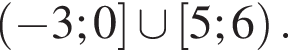  левая круг­лая скоб­ка минус 3;0 пра­вая квад­рат­ная скоб­ка \cup левая квад­рат­ная скоб­ка 5;6 пра­вая круг­лая скоб­ка .