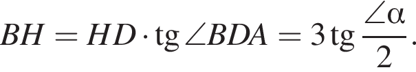 BH=HD умно­жить на тан­генс \angle BDA=3 тан­генс дробь: чис­ли­тель: \angle альфа , зна­ме­на­тель: 2 конец дроби . 