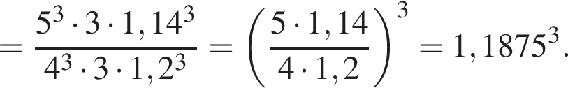 = дробь: чис­ли­тель: 5 в кубе умно­жить на 3 умно­жить на 1,14 в кубе , зна­ме­на­тель: 4 в кубе умно­жить на 3 умно­жить на 1,2 в кубе конец дроби = левая круг­лая скоб­ка дробь: чис­ли­тель: 5 умно­жить на 1,14, зна­ме­на­тель: 4 умно­жить на 1,2 конец дроби пра­вая круг­лая скоб­ка в кубе = 1,1875 в кубе . 